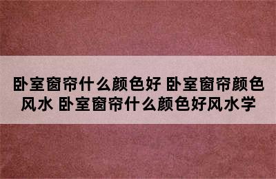 卧室窗帘什么颜色好 卧室窗帘颜色风水 卧室窗帘什么颜色好风水学